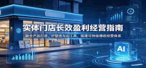 实体门店长效盈利经营指南:融合产品打造、IP塑造与AI工具,搭建可持续增收经营体系-晓懂云创