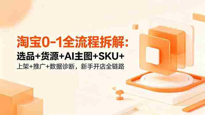 (18765期)淘宝0-1全流程拆解:选品+货源+AI主图+SKU+上架+推广+数据诊断,新手开店全链路-晓懂云创