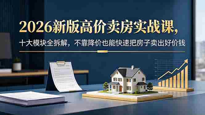 (18766期)2026新版高价卖房实战课,十大模块全拆解,不靠降价也能快速把房子卖出好价钱-晓懂云创