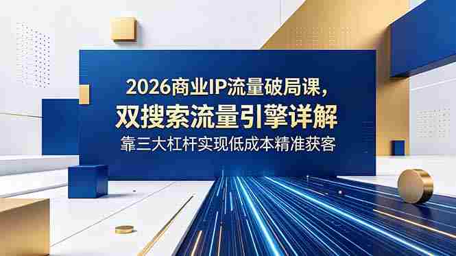 (18767期)2026商业IP流量破局课,双搜索流量引擎详解,靠三大杠杆实现低成本精准获客-晓懂云创