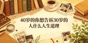 公众号付费文章:40岁的你想告诉30岁的人什么人生道理?-晓懂云创