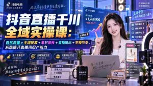 （20339期）抖音直播千川全域实操课：自然流量+全域投放+素材追投+直播排品+主播节奏，系统提升直播间投产能力-晓懂云创