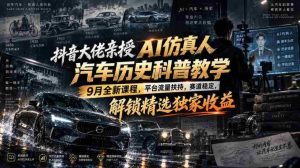 抖音大佬亲授AI仿真人汽车历史科普教学,9月全新课程,平台流量扶持,赛道稳定,解锁精选独家收益-晓懂云创