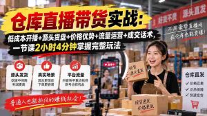 仓库直播带货实战:低成本开播+源头货盘+价格优势+流量运营+成交话术,一节课2小时4分钟掌握完整玩法-晓懂云创