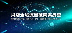 抖店全域流量破局实战营:深耕全域增长体系,活用DOU+千川,掌握新规平播与A种B收玩法-晓懂云创