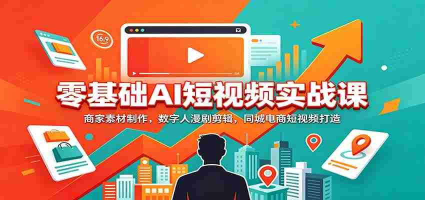 零基础AI短视频实战课:商家素材制作,数字人漫剧剪辑,同城电商短视频打造-晓懂云创