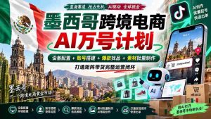 墨西哥AI跨境电商万号战略：全链路配置设备，构建账号，挖掘爆款，批量生成素材，实现矩阵带货全面运营-晓懂云创
