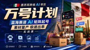 墨西哥跨境AI带货万号计划,蓝海赛道AI矩阵起号,素材量产极速出单实战课-晓懂云创