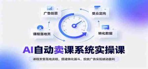 AI自动卖课系统实操课:课程发售落地流程,搭建转化漏斗,投放广告实现被动盈利-晓懂云创