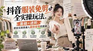 抖音服装免剪全实操玩法,基础+进阶,带你实现普通人最快变现的赛道-晓懂云创