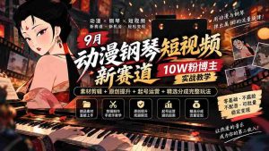 探索9月动漫钢琴短视频新领域：十万粉丝博主揭秘，从素材剪辑到账号运营，全方位教学攻略！-晓懂云创